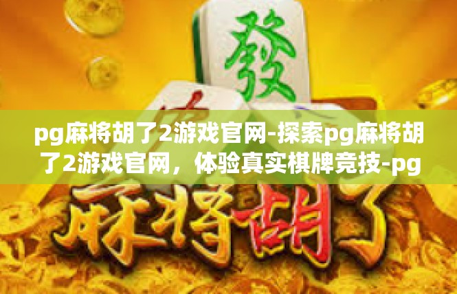 pg麻将胡了2游戏官网-探索pg麻将胡了2游戏官网，体验真实棋牌竞技-pg麻将胡了2游戏官网