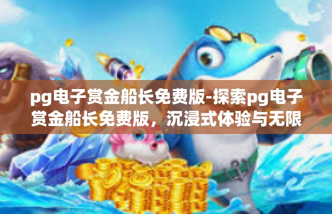 pg电子赏金船长免费版-探索pg电子赏金船长免费版，沉浸式体验与无限可能-pg电子赏金船长免费版