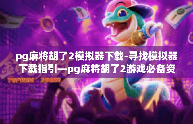 pg麻将胡了2模拟器下载-寻找模拟器下载指引—pg麻将胡了2游戏必备资源-pg麻将胡了2模拟器下载