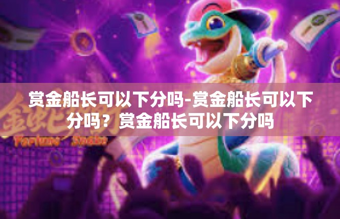 赏金船长可以下分吗-赏金船长可以下分吗？赏金船长可以下分吗