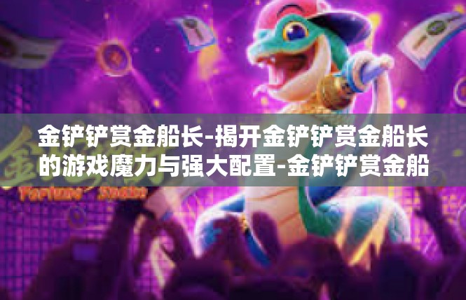 金铲铲赏金船长-揭开金铲铲赏金船长的游戏魔力与强大配置-金铲铲赏金船长