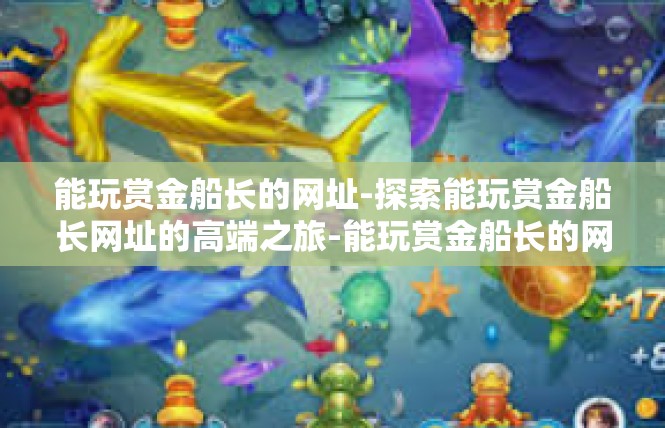 能玩赏金船长的网址-探索能玩赏金船长网址的高端之旅-能玩赏金船长的网址