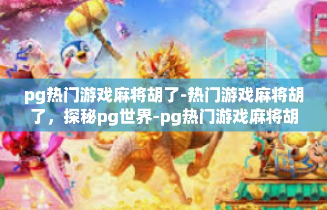 pg热门游戏麻将胡了-热门游戏麻将胡了，探秘pg世界-pg热门游戏麻将胡了