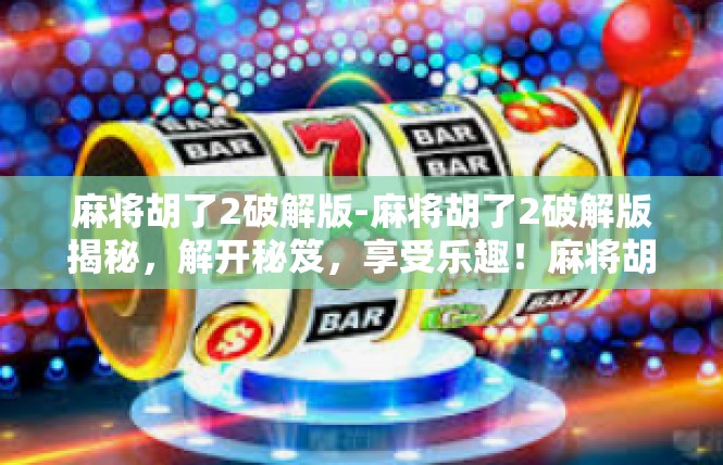 麻将胡了2破解版-麻将胡了2破解版揭秘，解开秘笈，享受乐趣！麻将胡了2破解版