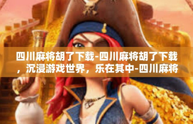 四川麻将胡了下载-四川麻将胡了下载，沉浸游戏世界，乐在其中-四川麻将胡了下载