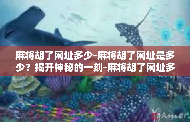 麻将胡了网址多少-麻将胡了网址是多少？揭开神秘的一刻-麻将胡了网址多少