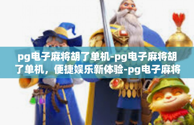 pg电子麻将胡了单机-pg电子麻将胡了单机，便捷娱乐新体验-pg电子麻将胡了单机