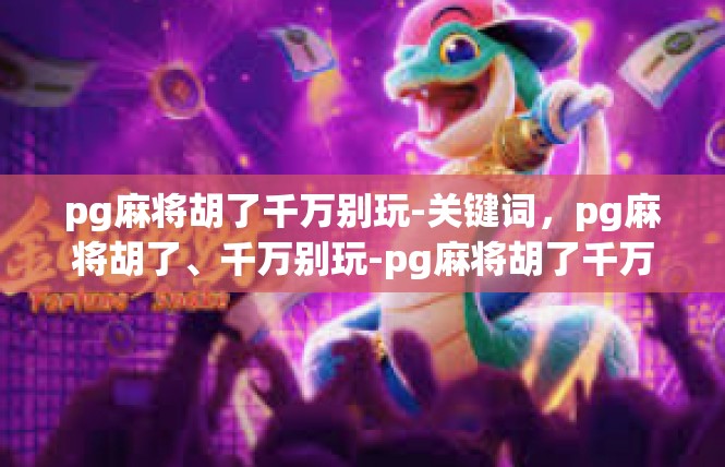 pg麻将胡了千万别玩-关键词，pg麻将胡了、千万别玩-pg麻将胡了千万别玩