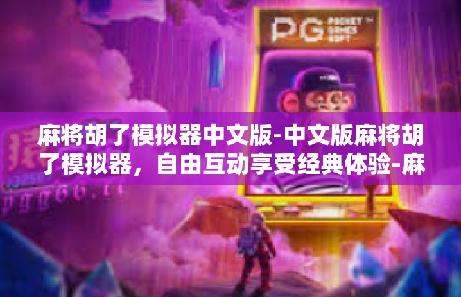 麻将胡了模拟器中文版-中文版麻将胡了模拟器，自由互动享受经典体验-麻将胡了模拟器中文版