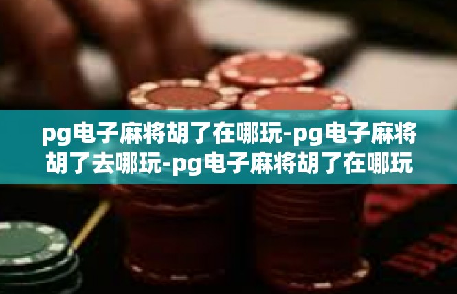 pg电子麻将胡了在哪玩-pg电子麻将胡了去哪玩-pg电子麻将胡了在哪玩