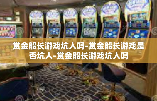 赏金船长游戏坑人吗-赏金船长游戏是否坑人-赏金船长游戏坑人吗