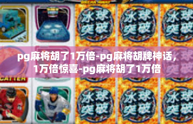 pg麻将胡了1万倍-pg麻将胡牌神话，1万倍惊喜-pg麻将胡了1万倍