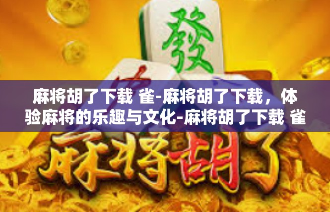 麻将胡了下载 雀-麻将胡了下载，体验麻将的乐趣与文化-麻将胡了下载 雀