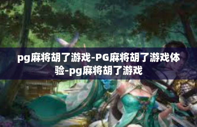 pg麻将胡了游戏-PG麻将胡了游戏体验-pg麻将胡了游戏