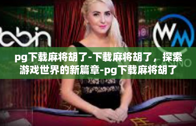 pg下载麻将胡了-下载麻将胡了，探索游戏世界的新篇章-pg下载麻将胡了