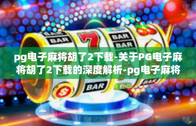 pg电子麻将胡了2下载-关于PG电子麻将胡了2下载的深度解析-pg电子麻将胡了2下载