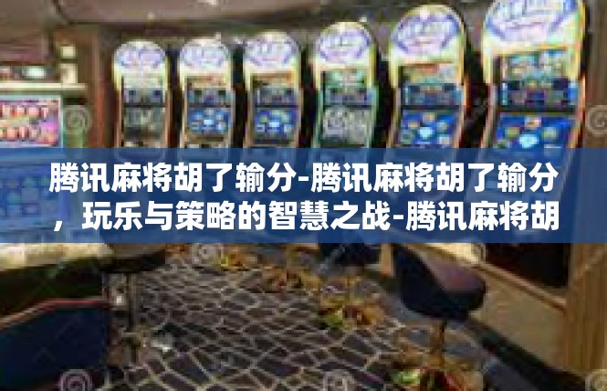 腾讯麻将胡了输分-腾讯麻将胡了输分，玩乐与策略的智慧之战-腾讯麻将胡了输分