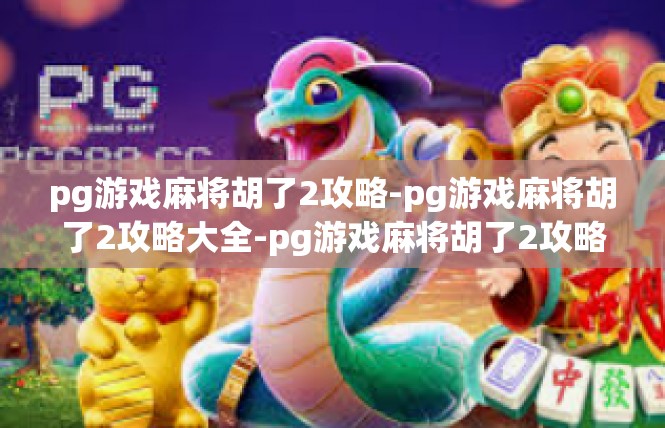 pg游戏麻将胡了2攻略-pg游戏麻将胡了2攻略大全-pg游戏麻将胡了2攻略