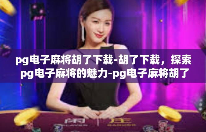 pg电子麻将胡了下载-胡了下载，探索 pg电子麻将的魅力-pg电子麻将胡了下载