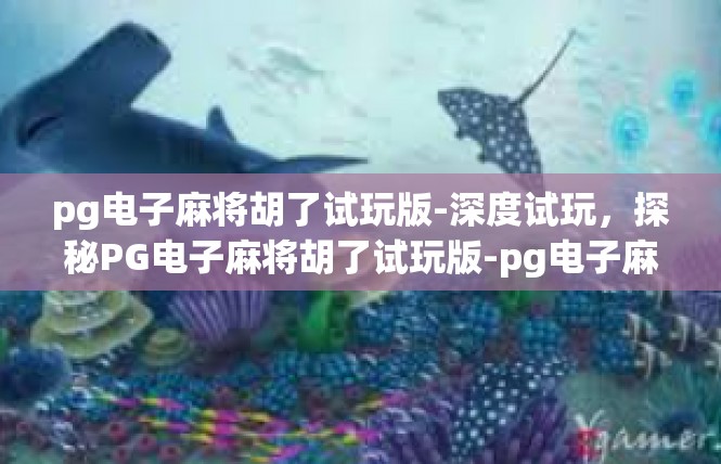 pg电子麻将胡了试玩版-深度试玩，探秘PG电子麻将胡了试玩版-pg电子麻将胡了试玩版
