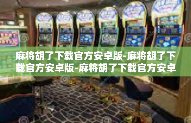 麻将胡了下载官方安卓版-麻将胡了下载官方安卓版-麻将胡了下载官方安卓版