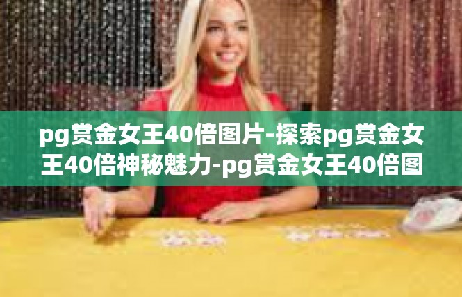 pg赏金女王40倍图片-探索pg赏金女王40倍神秘魅力-pg赏金女王40倍图片