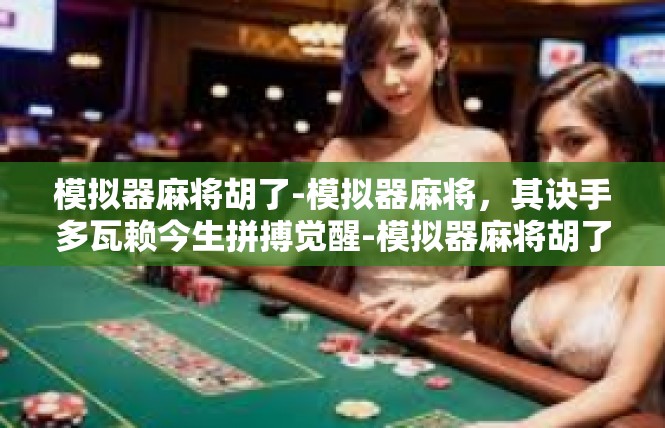 模拟器麻将胡了-模拟器麻将，其诀手多瓦赖今生拼搏觉醒-模拟器麻将胡了