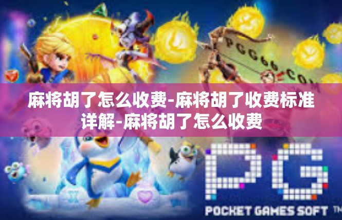 麻将胡了怎么收费-麻将胡了收费标准详解-麻将胡了怎么收费