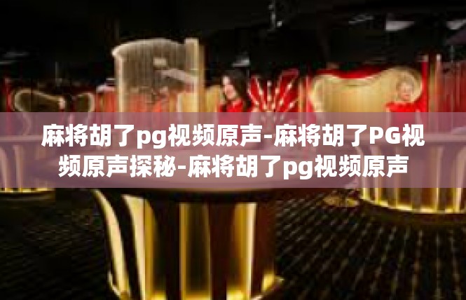 麻将胡了pg视频原声-麻将胡了PG视频原声探秘-麻将胡了pg视频原声
