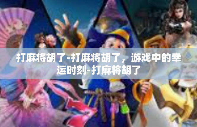 打麻将胡了-打麻将胡了，游戏中的幸运时刻-打麻将胡了