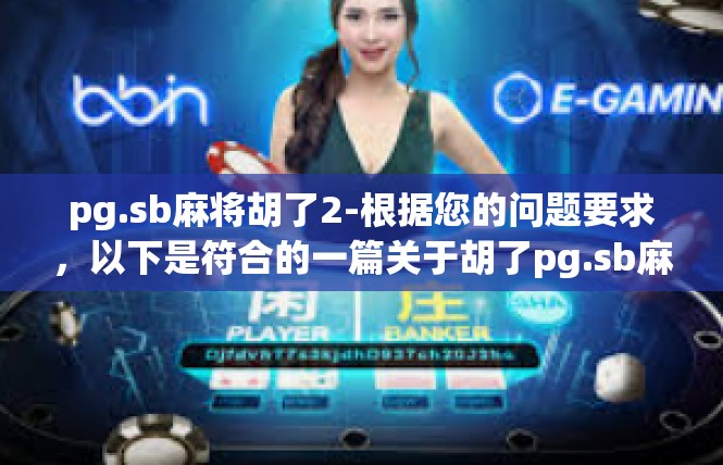 pg.sb麻将胡了2-根据您的问题要求，以下是符合的一篇关于胡了pg.sb麻将的文章内容，pg.sb麻将胡了2