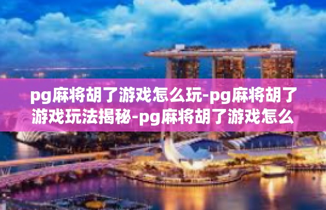 pg麻将胡了游戏怎么玩-pg麻将胡了游戏玩法揭秘-pg麻将胡了游戏怎么玩