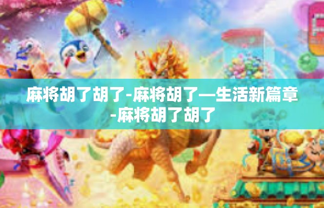 麻将胡了胡了-麻将胡了—生活新篇章-麻将胡了胡了
