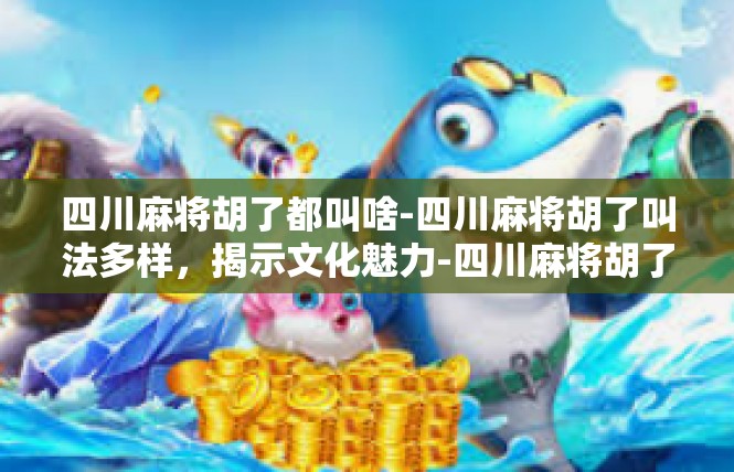 四川麻将胡了都叫啥-四川麻将胡了叫法多样，揭示文化魅力-四川麻将胡了都叫啥