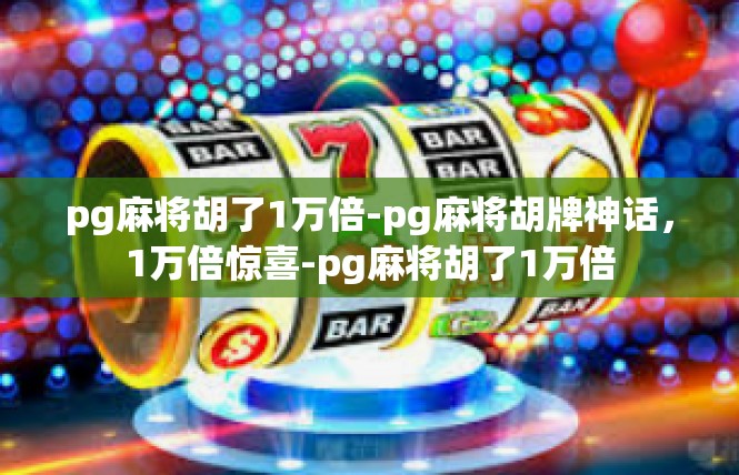 pg麻将胡了1万倍-pg麻将胡牌神话，1万倍惊喜-pg麻将胡了1万倍