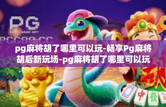 pg麻将胡了哪里可以玩-畅享Pg麻将胡后新玩场-pg麻将胡了哪里可以玩