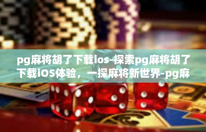 pg麻将胡了下载ios-探索pg麻将胡了下载iOS体验，一探麻将新世界-pg麻将胡了下载ios
