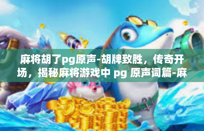 麻将胡了pg原声-胡牌致胜，传奇开场，揭秘麻将游戏中 pg 原声词篇-麻将胡了pg原声