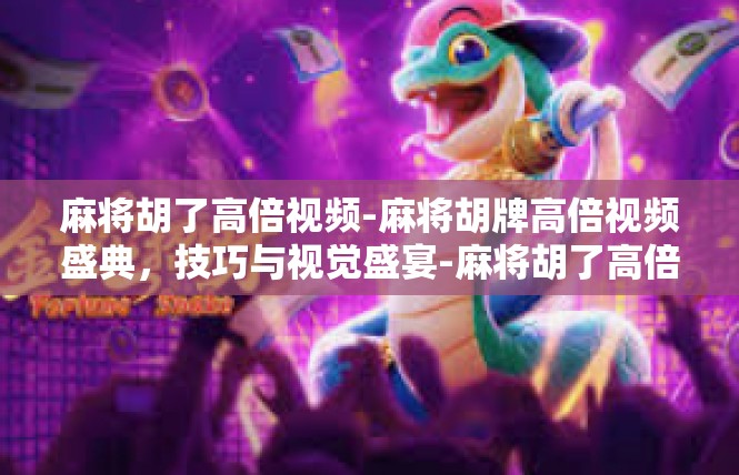 麻将胡了高倍视频-麻将胡牌高倍视频盛典，技巧与视觉盛宴-麻将胡了高倍视频