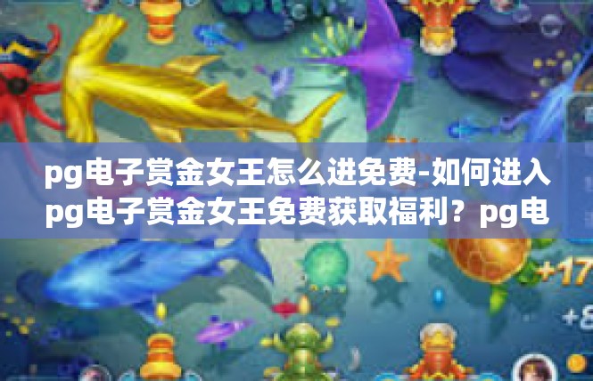 pg电子赏金女王怎么进免费-如何进入pg电子赏金女王免费获取福利？pg电子赏金女王怎么进免费