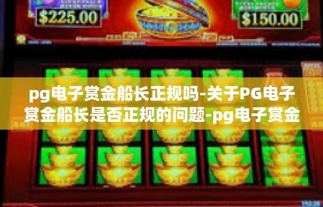 pg电子赏金船长正规吗-关于PG电子赏金船长是否正规的问题-pg电子赏金船长正规吗