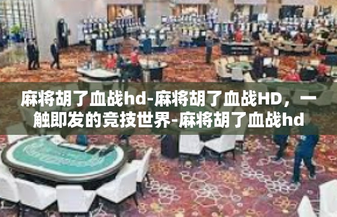 麻将胡了血战hd-麻将胡了血战HD，一触即发的竞技世界-麻将胡了血战hd