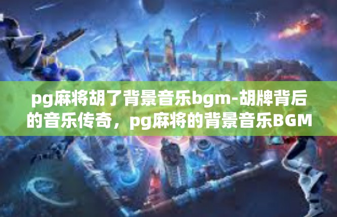 pg麻将胡了背景音乐bgm-胡牌背后的音乐传奇，pg麻将的背景音乐BGM-pg麻将胡了背景音乐bgm