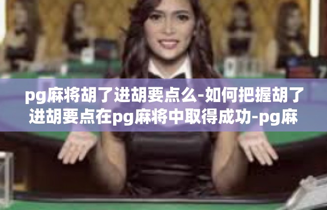 pg麻将胡了进胡要点么-如何把握胡了进胡要点在pg麻将中取得成功-pg麻将胡了进胡要点么