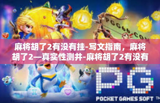 麻将胡了2有没有挂-写文指南，麻将胡了2—真实性测井-麻将胡了2有没有挂