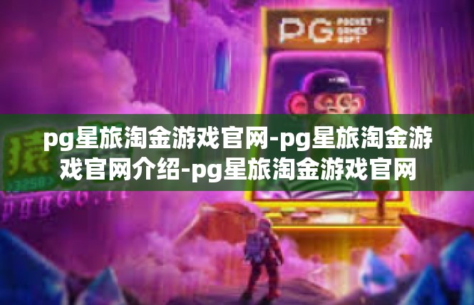 pg星旅淘金游戏官网-pg星旅淘金游戏官网介绍-pg星旅淘金游戏官网