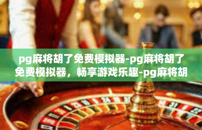 pg麻将胡了免费模拟器-pg麻将胡了免费模拟器，畅享游戏乐趣-pg麻将胡了免费模拟器