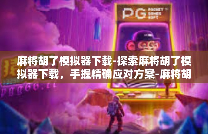 麻将胡了模拟器下载-探索麻将胡了模拟器下载，手握精确应对方案-麻将胡了模拟器下载