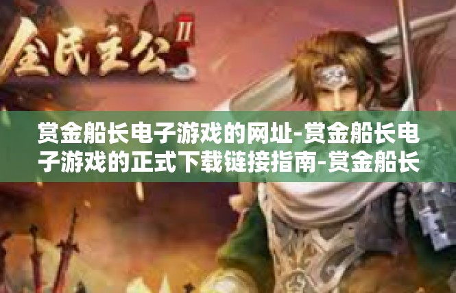 赏金船长电子游戏的网址-赏金船长电子游戏的正式下载链接指南-赏金船长电子游戏的网址
