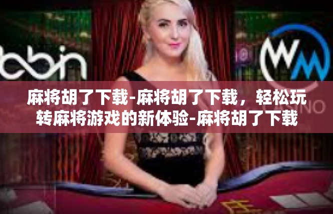 麻将胡了下载-麻将胡了下载，轻松玩转麻将游戏的新体验-麻将胡了下载
